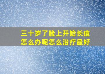 三十岁了脸上开始长痘怎么办呢怎么治疗最好