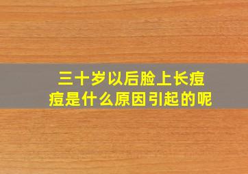 三十岁以后脸上长痘痘是什么原因引起的呢