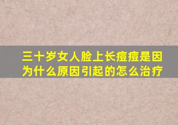 三十岁女人脸上长痘痘是因为什么原因引起的怎么治疗