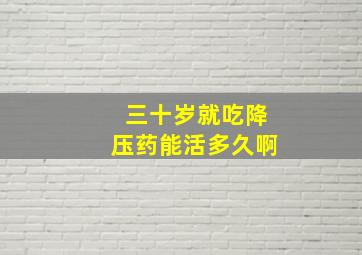 三十岁就吃降压药能活多久啊