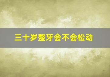 三十岁整牙会不会松动