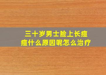 三十岁男士脸上长痘痘什么原因呢怎么治疗