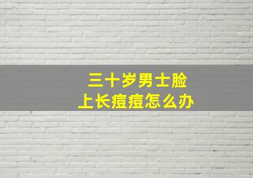 三十岁男士脸上长痘痘怎么办