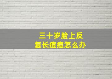 三十岁脸上反复长痘痘怎么办