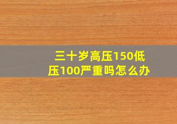 三十岁高压150低压100严重吗怎么办