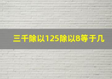 三千除以125除以8等于几