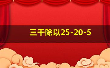 三千除以25-20-5