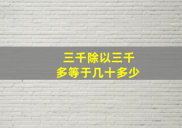 三千除以三千多等于几十多少