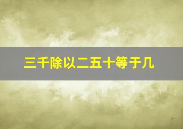 三千除以二五十等于几