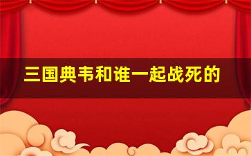 三国典韦和谁一起战死的