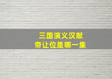 三国演义汉献帝让位是哪一集