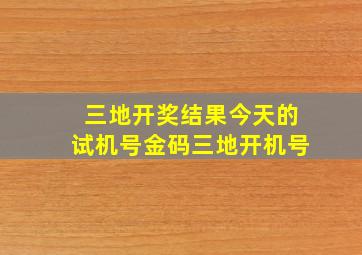 三地开奖结果今天的试机号金码三地开机号