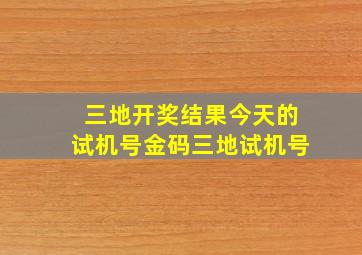 三地开奖结果今天的试机号金码三地试机号