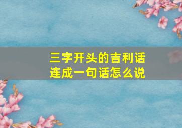 三字开头的吉利话连成一句话怎么说