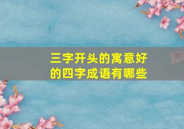 三字开头的寓意好的四字成语有哪些