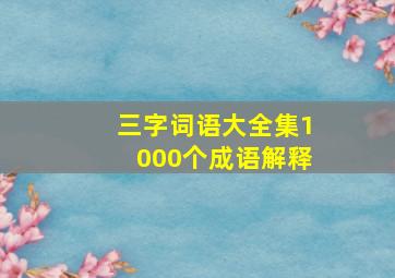 三字词语大全集1000个成语解释