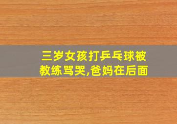 三岁女孩打乒乓球被教练骂哭,爸妈在后面