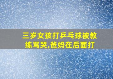 三岁女孩打乒乓球被教练骂哭,爸妈在后面打