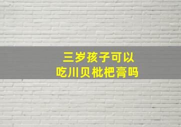 三岁孩子可以吃川贝枇杷膏吗