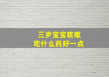 三岁宝宝咳嗽吃什么药好一点