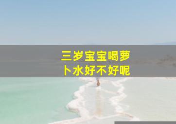 三岁宝宝喝萝卜水好不好呢