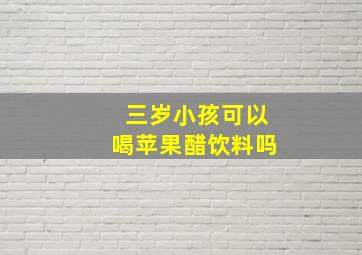 三岁小孩可以喝苹果醋饮料吗