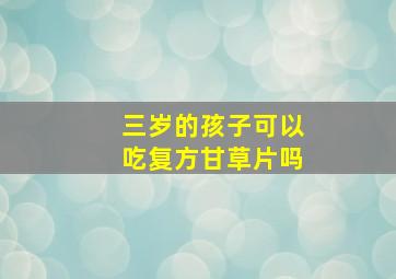 三岁的孩子可以吃复方甘草片吗