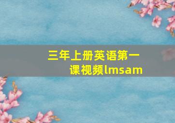 三年上册英语第一课视频lmsam