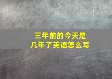 三年前的今天是几年了英语怎么写