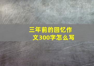 三年前的回忆作文300字怎么写