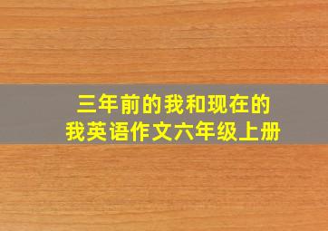 三年前的我和现在的我英语作文六年级上册