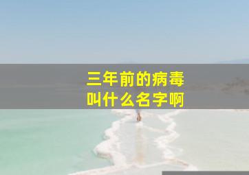 三年前的病毒叫什么名字啊