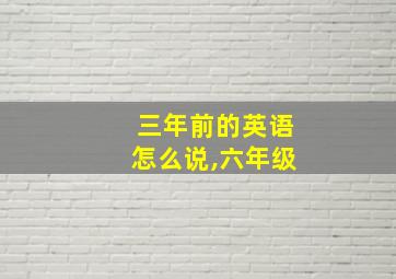 三年前的英语怎么说,六年级