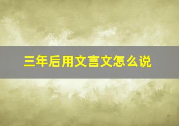 三年后用文言文怎么说