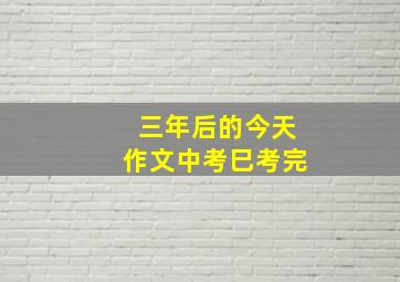 三年后的今天作文中考巳考完