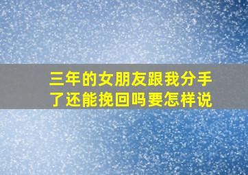 三年的女朋友跟我分手了还能挽回吗要怎样说