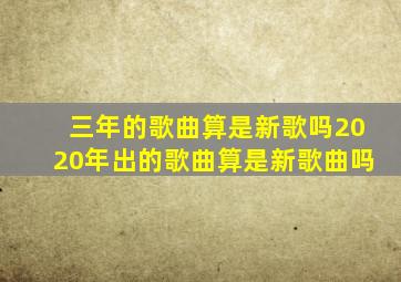 三年的歌曲算是新歌吗2020年出的歌曲算是新歌曲吗