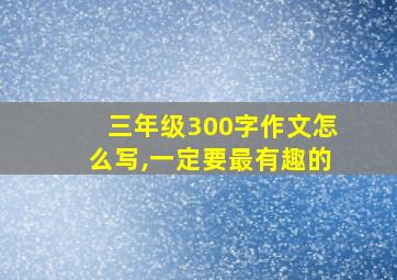 三年级300字作文怎么写,一定要最有趣的