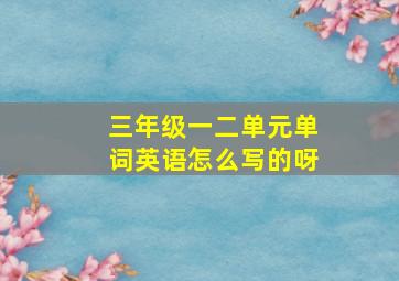 三年级一二单元单词英语怎么写的呀