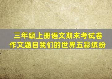 三年级上册语文期末考试卷作文题目我们的世界五彩缤纷