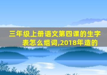 三年级上册语文第四课的生字表怎么组词,2018年造的