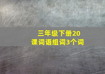 三年级下册20课词语组词3个词