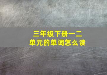 三年级下册一二单元的单词怎么读