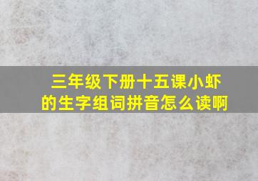 三年级下册十五课小虾的生字组词拼音怎么读啊