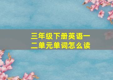 三年级下册英语一二单元单词怎么读