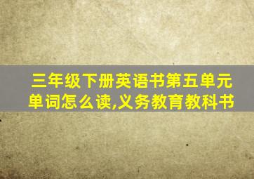 三年级下册英语书第五单元单词怎么读,义务教育教科书