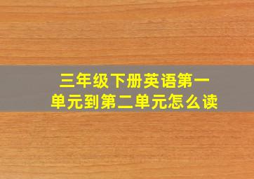 三年级下册英语第一单元到第二单元怎么读