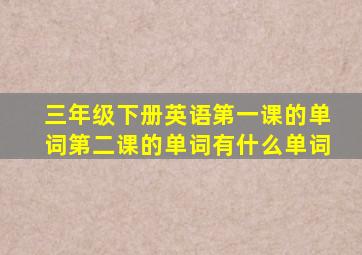 三年级下册英语第一课的单词第二课的单词有什么单词