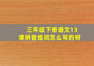 三年级下册语文13课拼音组词怎么写的呀