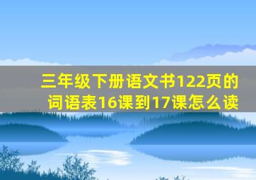 三年级下册语文书122页的词语表16课到17课怎么读